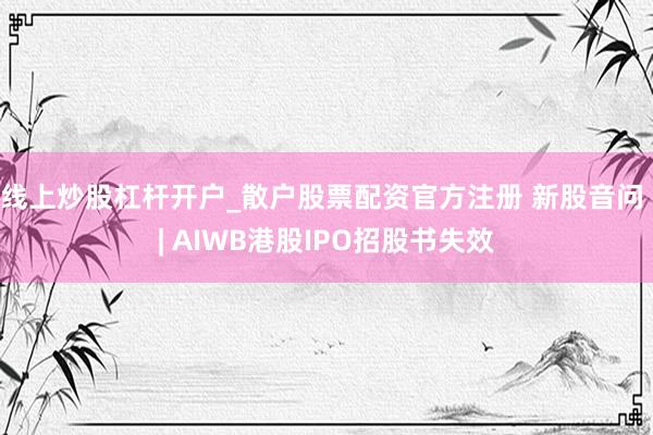 线上炒股杠杆开户_散户股票配资官方注册 新股音问 | AIWB港股IPO招股书失效