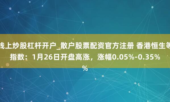 线上炒股杠杆开户_散户股票配资官方注册 香港恒生等指数：1月26日开盘高涨，涨幅0.05%-0.35%