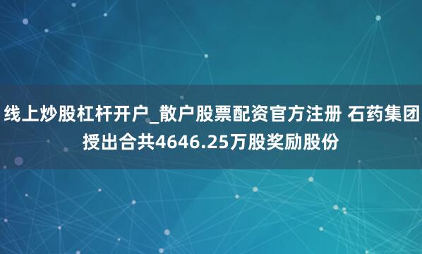 线上炒股杠杆开户_散户股票配资官方注册 石药集团授出合共4646.25万股奖励股份