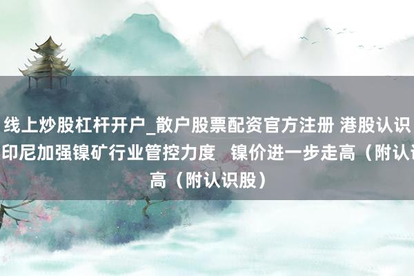 线上炒股杠杆开户_散户股票配资官方注册 港股认识跟踪|印尼加强镍矿行业管控力度   镍价进一步走高（附认识股）