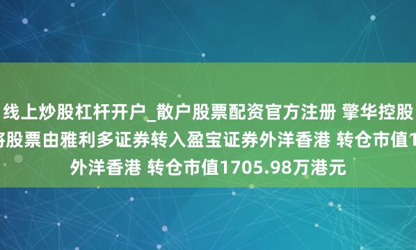 线上炒股杠杆开户_散户股票配资官方注册 擎华控股(08082)激动将股票由雅利多证券转入盈宝证券外洋香港 转仓市值1705.98万港元
