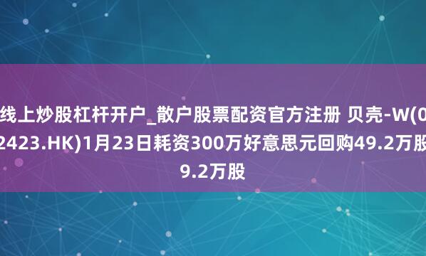 线上炒股杠杆开户_散户股票配资官方注册 贝壳-W(02423.HK)1月23日耗资300万好意思元回购49.2万股