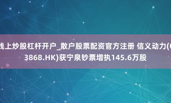 线上炒股杠杆开户_散户股票配资官方注册 信义动力(03868.HK)获宁泉钞票增执145.6万股