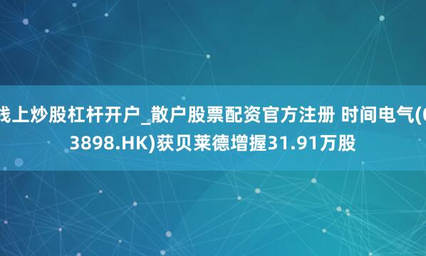 线上炒股杠杆开户_散户股票配资官方注册 时间电气(03898.HK)获贝莱德增握31.91万股