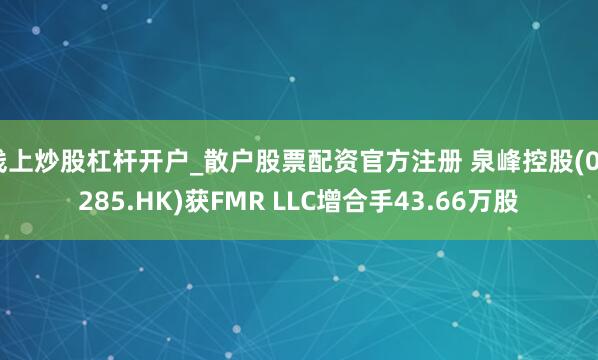 线上炒股杠杆开户_散户股票配资官方注册 泉峰控股(02285.HK)获FMR LLC增合手43.66万股