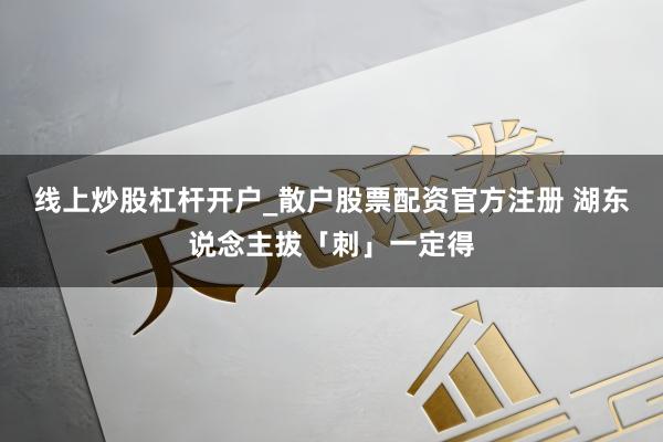 线上炒股杠杆开户_散户股票配资官方注册 湖东说念主拔「刺」一定得