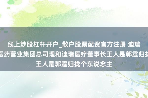 线上炒股杠杆开户_散户股票配资官方注册 迪瑞医疗：华润医药营业集团总司理和迪瑞医疗董事长王人是郭霆归拢个东说念主