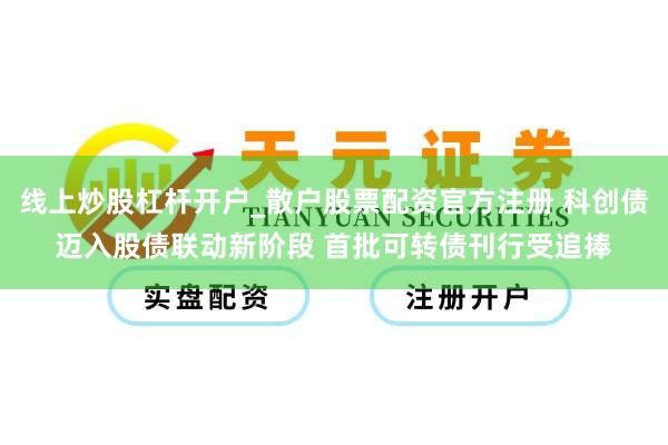 线上炒股杠杆开户_散户股票配资官方注册 科创债迈入股债联动新阶段 首批可转债刊行受追捧