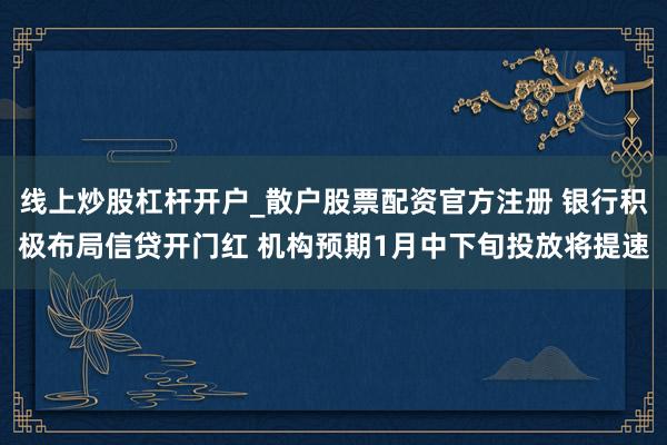 线上炒股杠杆开户_散户股票配资官方注册 银行积极布局信贷开门红 机构预期1月中下旬投放将提速