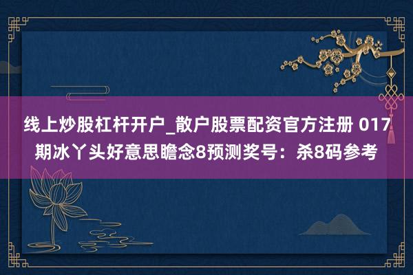 线上炒股杠杆开户_散户股票配资官方注册 017期冰丫头好意思瞻念8预测奖号：杀8码参考