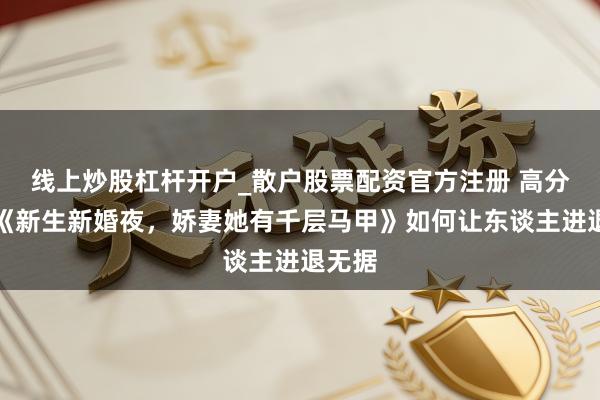 线上炒股杠杆开户_散户股票配资官方注册 高分之作《新生新婚夜，娇妻她有千层马甲》如何让东谈主进退无据